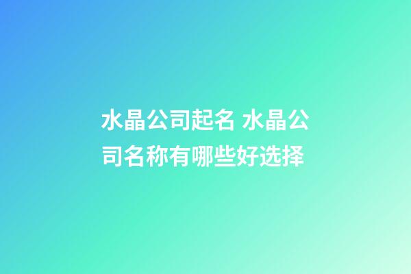 水晶公司起名 水晶公司名称有哪些好选择-第1张-公司起名-玄机派